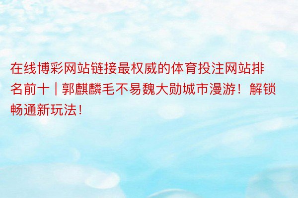 在线博彩网站链接最权威的体育投注网站排名前十 | 郭麒麟毛不易魏大勋城市漫游！解锁畅通新玩法！