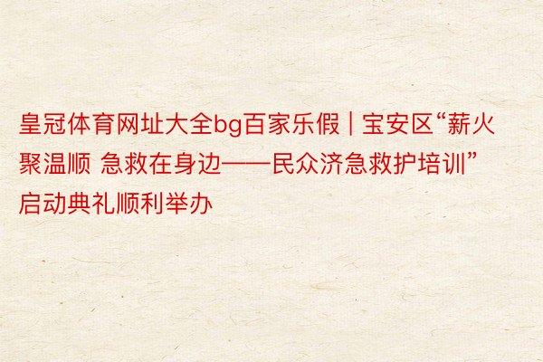 皇冠体育网址大全bg百家乐假 | 宝安区“薪火聚温顺 急救在身边——民众济急救护培训”启动典礼顺利举办