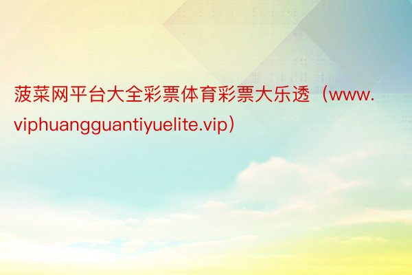 菠菜网平台大全彩票体育彩票大乐透（www.viphuangguantiyuelite.vip）