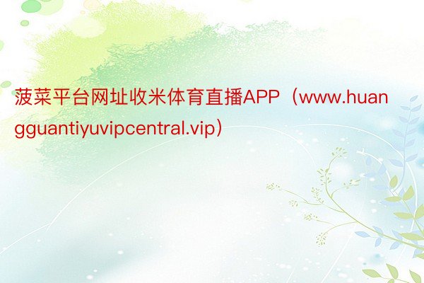 菠菜平台网址收米体育直播APP（www.huangguantiyuvipcentral.vip）