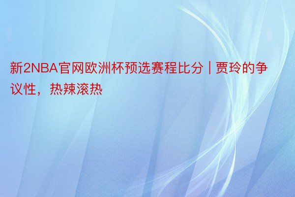 新2NBA官网欧洲杯预选赛程比分 | 贾玲的争议性，热辣滚热