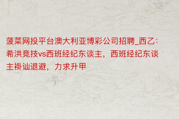 菠菜网投平台澳大利亚博彩公司招聘_西乙：希洪竞技vs西班经纪东谈主，西班经纪东谈主褂讪退避，力求升甲