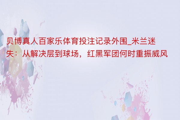 贝博真人百家乐体育投注记录外围_米兰迷失：从解决层到球场，红黑军团何时重振威风