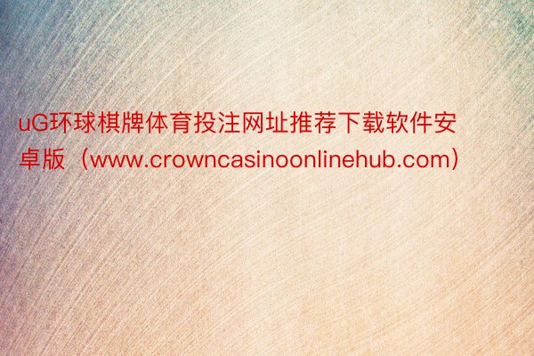 uG环球棋牌体育投注网址推荐下载软件安卓版（www.crowncasinoonlinehub.com）