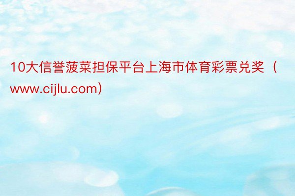 10大信誉菠菜担保平台上海市体育彩票兑奖（www.cijlu.com）