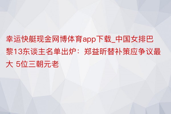 幸运快艇现金网博体育app下载_中国女排巴黎13东谈主名单出炉：郑益昕替补策应争议最大 5位三朝元老