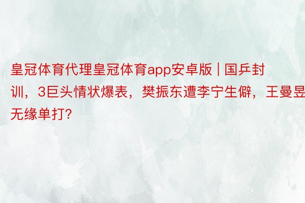 皇冠体育代理皇冠体育app安卓版 | 国乒封训，3巨头情状爆表，樊振东遭李宁生僻，王曼昱无缘单打？