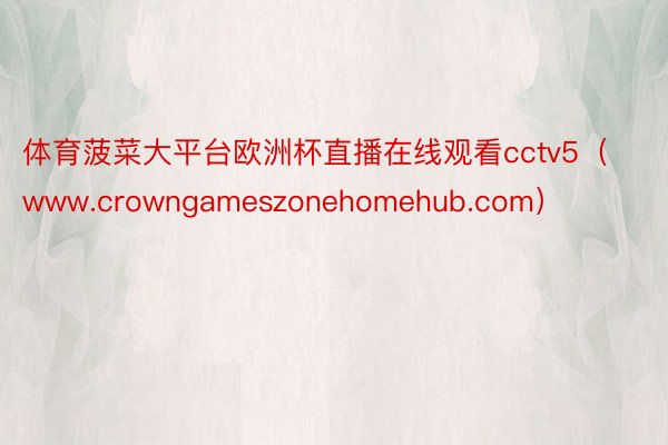 体育菠菜大平台欧洲杯直播在线观看cctv5（www.crowngameszonehomehub.com）