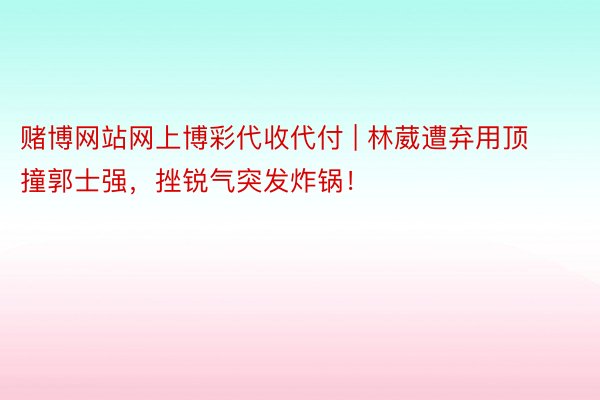 赌博网站网上博彩代收代付 | 林葳遭弃用顶撞郭士强，挫锐气突发炸锅！