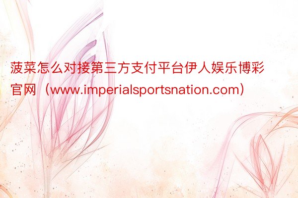 菠菜怎么对接第三方支付平台伊人娱乐博彩官网（www.imperialsportsnation.com）