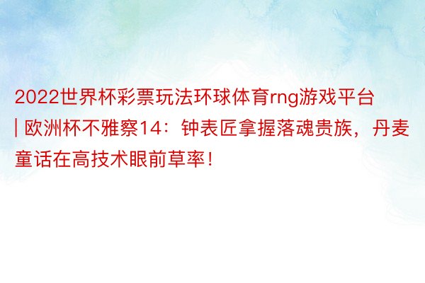 2022世界杯彩票玩法环球体育rng游戏平台 | 欧洲杯不雅察14：钟表匠拿握落魂贵族，丹麦童话在高技术眼前草率！