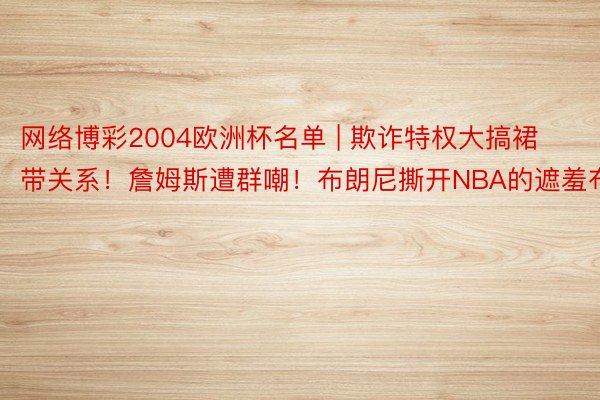 网络博彩2004欧洲杯名单 | 欺诈特权大搞裙带关系！詹姆斯遭群嘲！布朗尼撕开NBA的遮羞布