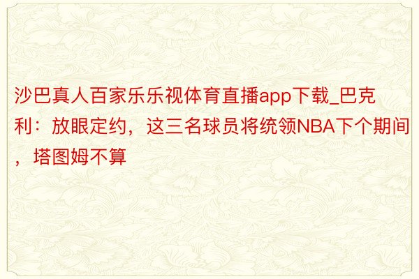 沙巴真人百家乐乐视体育直播app下载_巴克利：放眼定约，这三名球员将统领NBA下个期间，塔图姆不算