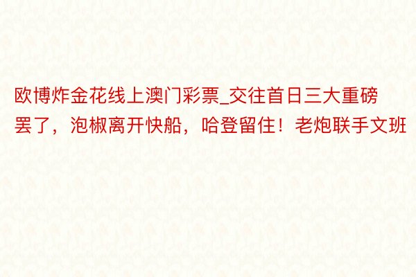 欧博炸金花线上澳门彩票_交往首日三大重磅罢了，泡椒离开快船，哈登留住！老炮联手文班