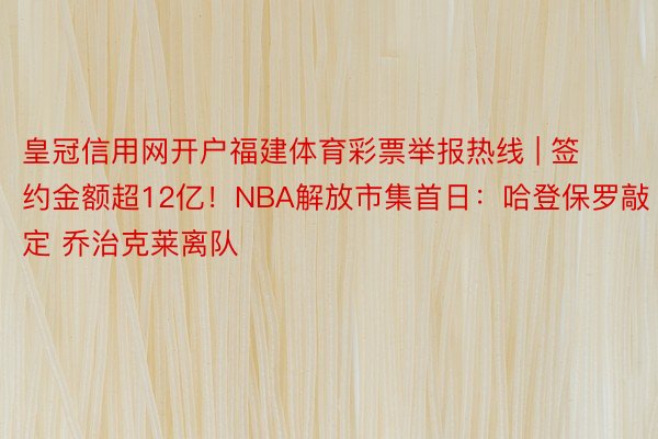 皇冠信用网开户福建体育彩票举报热线 | 签约金额超12亿！NBA解放市集首日：哈登保罗敲定 乔治克莱离队