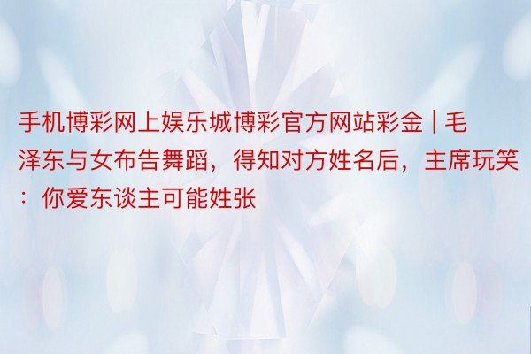 手机博彩网上娱乐城博彩官方网站彩金 | 毛泽东与女布告舞蹈，得知对方姓名后，主席玩笑：你爱东谈主可能姓张