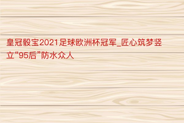 皇冠骰宝2021足球欧洲杯冠军_匠心筑梦竖立“95后”防水众人