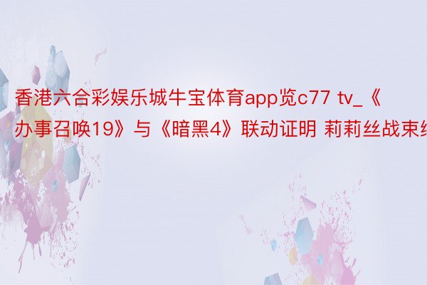 香港六合彩娱乐城牛宝体育app览c77 tv_《办事召唤19》与《暗黑4》联动证明 莉莉丝战束缚