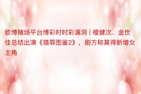 欧博赌场平台博彩时时彩漏洞 | 檀健次、金世佳总结出演《猎罪图鉴2》，剧方称莫得新增女主角