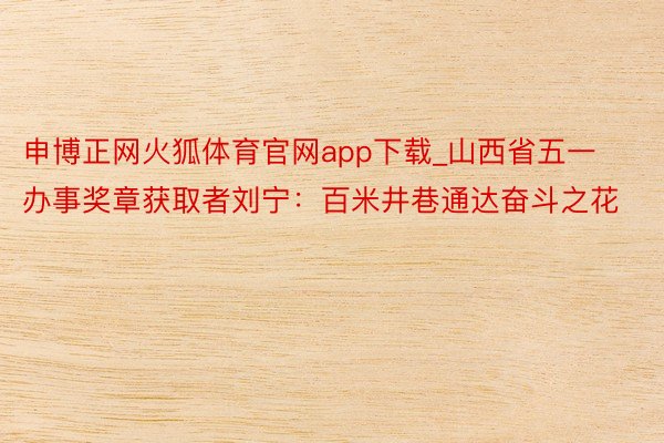 申博正网火狐体育官网app下载_山西省五一办事奖章获取者刘宁：百米井巷通达奋斗之花