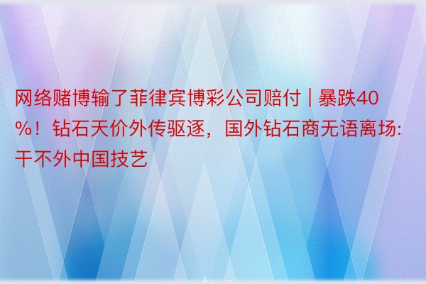 网络赌博输了菲律宾博彩公司赔付 | 暴跌40%！钻石天价外传驱逐，国外钻石商无语离场:干不外中国技艺