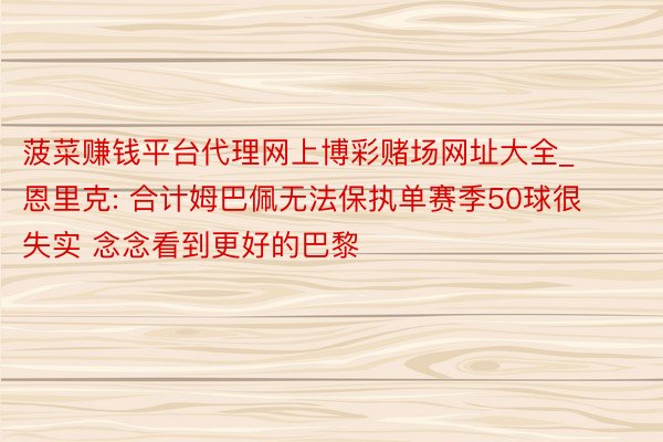 菠菜赚钱平台代理网上博彩赌场网址大全_恩里克: 合计姆巴佩无法保执单赛季50球很失实 念念看到更好的巴黎