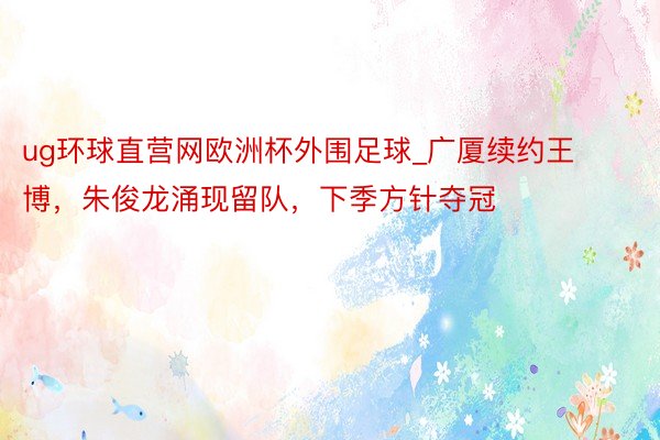 ug环球直营网欧洲杯外围足球_广厦续约王博，朱俊龙涌现留队，下季方针夺冠