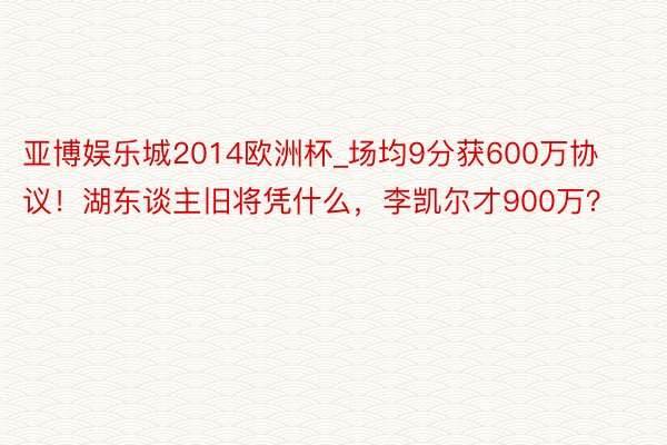 亚博娱乐城2014欧洲杯_场均9分获600万协议！湖东谈主旧将凭什么，李凯尔才900万？