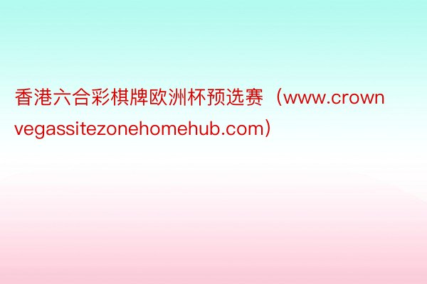 香港六合彩棋牌欧洲杯预选赛（www.crownvegassitezonehomehub.com）