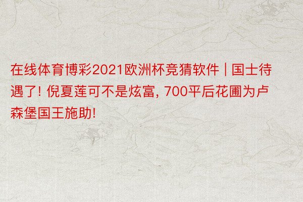 在线体育博彩2021欧洲杯竞猜软件 | 国士待遇了! 倪夏莲可不是炫富, 700平后花圃为卢森堡国王施助!