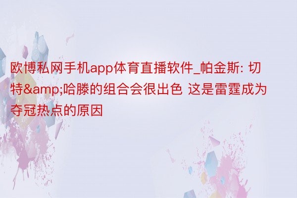 欧博私网手机app体育直播软件_帕金斯: 切特&哈滕的组合会很出色 这是雷霆成为夺冠热点的原因