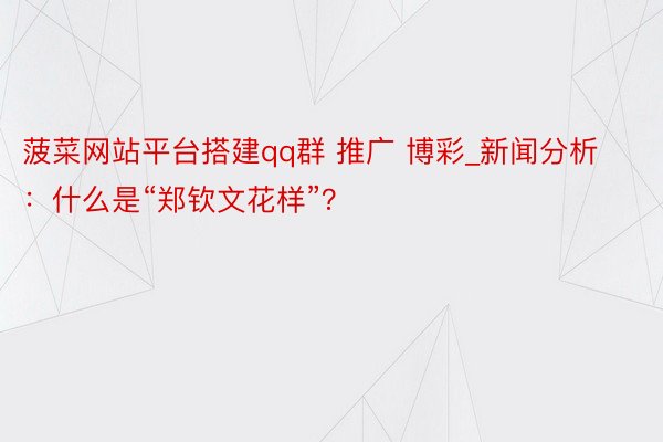 菠菜网站平台搭建qq群 推广 博彩_新闻分析：什么是“郑钦文花样”？