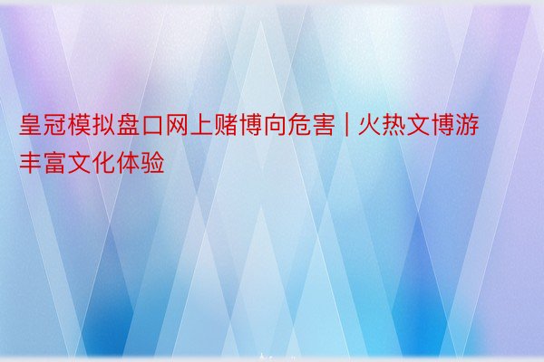 皇冠模拟盘口网上赌博向危害 | 火热文博游丰富文化体验