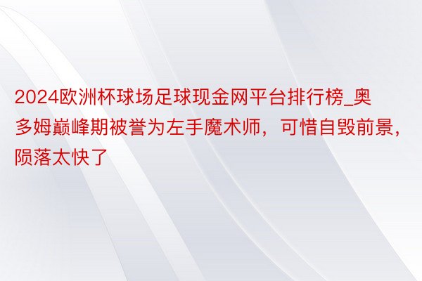 2024欧洲杯球场足球现金网平台排行榜_奥多姆巅峰期被誉为左手魔术师，可惜自毁前景，陨落太快了