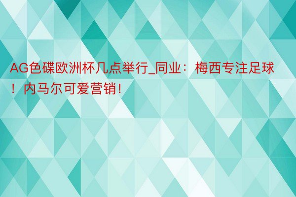 AG色碟欧洲杯几点举行_同业：梅西专注足球！内马尔可爱营销！