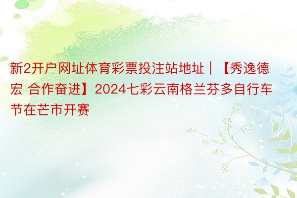 新2开户网址体育彩票投注站地址 | 【秀逸德宏 合作奋进】2024七彩云南格兰芬多自行车节在芒市开赛