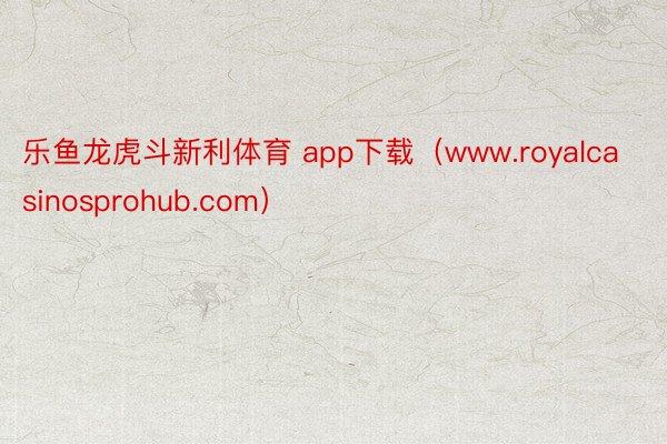 乐鱼龙虎斗新利体育 app下载（www.royalcasinosprohub.com）