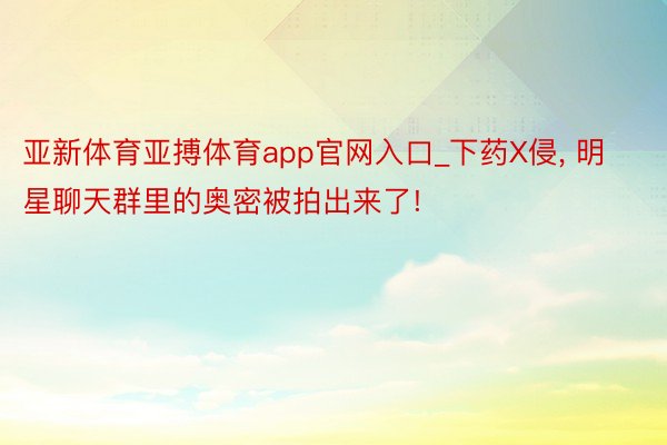 亚新体育亚搏体育app官网入口_下药X侵, 明星聊天群里的奥密被拍出来了!