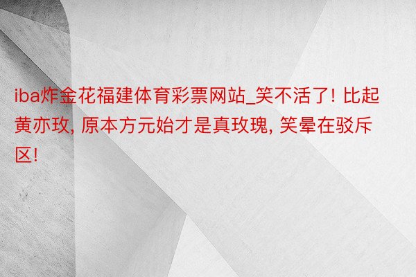 iba炸金花福建体育彩票网站_笑不活了! 比起黄亦玫, 原本方元始才是真玫瑰, 笑晕在驳斥区!