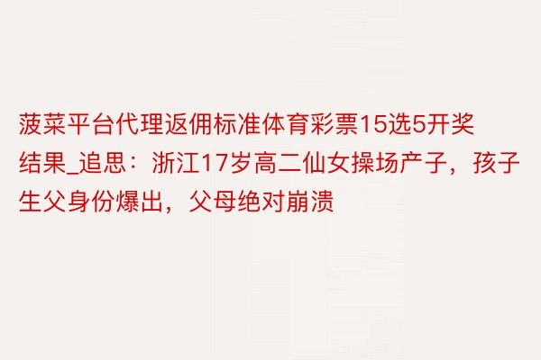 菠菜平台代理返佣标准体育彩票15选5开奖结果_追思：浙江17岁高二仙女操场产子，孩子生父身份爆出，父母绝对崩溃