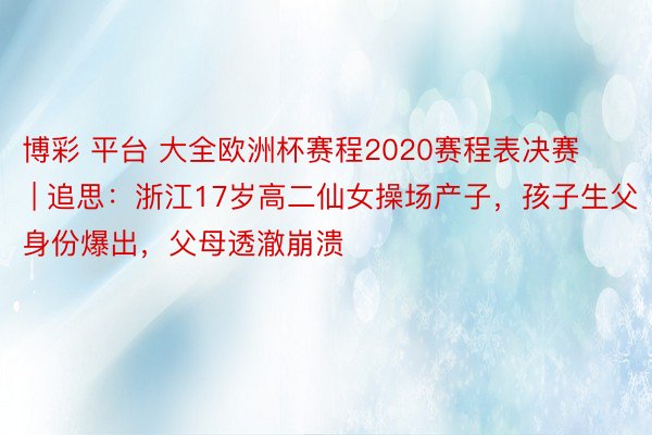 博彩 平台 大全欧洲杯赛程2020赛程表决赛 | 追思：浙江17岁高二仙女操场产子，孩子生父身份爆出，父母透澈崩溃