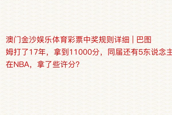 澳门金沙娱乐体育彩票中奖规则详细 | 巴图姆打了17年，拿到11000分，同届还有5东说念主在NBA，拿了些许分？