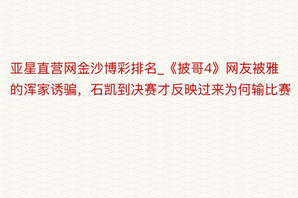 亚星直营网金沙博彩排名_《披哥4》网友被雅的浑家诱骗，石凯到决赛才反映过来为何输比赛