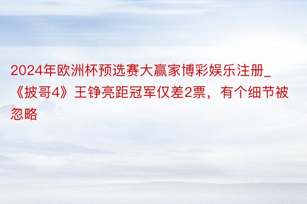 2024年欧洲杯预选赛大赢家博彩娱乐注册_《披哥4》王铮亮距冠军仅差2票，有个细节被忽略