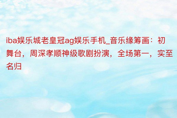 iba娱乐城老皇冠ag娱乐手机_音乐缘筹画：初舞台，周深孝顺神级歌剧扮演，全场第一，实至名归