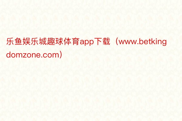 乐鱼娱乐城趣球体育app下载（www.betkingdomzone.com）