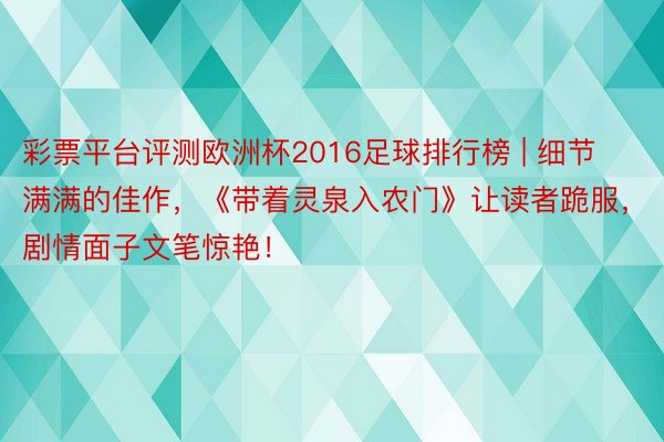 彩票平台评测欧洲杯2016足球排行榜 | 细节满满的佳作，《带着灵泉入农门》让读者跪服，剧情面子文笔惊艳！