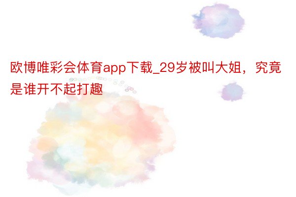 欧博唯彩会体育app下载_29岁被叫大姐，究竟是谁开不起打趣