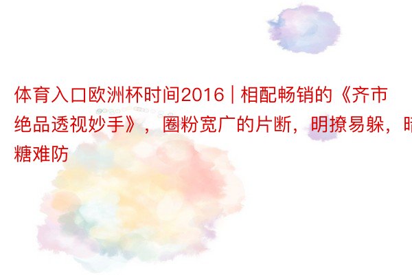 体育入口欧洲杯时间2016 | 相配畅销的《齐市绝品透视妙手》，圈粉宽广的片断，明撩易躲，暗糖难防