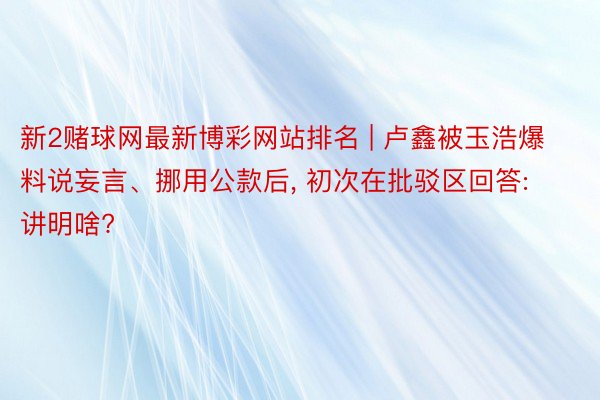 新2赌球网最新博彩网站排名 | 卢鑫被玉浩爆料说妄言、挪用公款后, 初次在批驳区回答: 讲明啥?